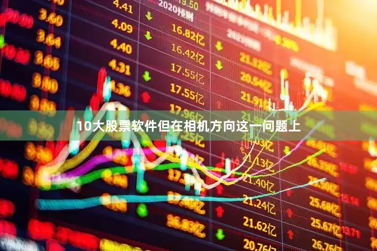 10大股票软件但在相机方向这一问题上