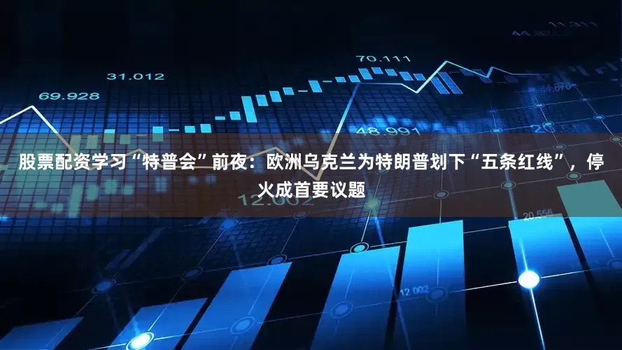 股票配资学习“特普会”前夜：欧洲乌克兰为特朗普划下“五条红线”，停火成首要议题