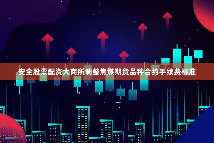 安全股票配资大商所调整焦煤期货品种合约手续费标准