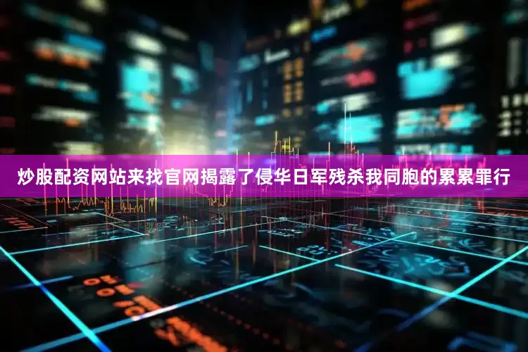 炒股配资网站来找官网揭露了侵华日军残杀我同胞的累累罪行
