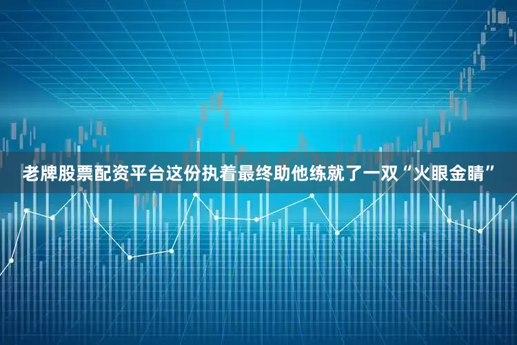 老牌股票配资平台这份执着最终助他练就了一双“火眼金睛”