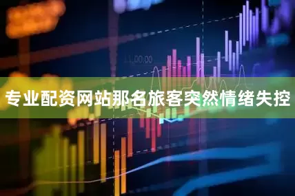 专业配资网站那名旅客突然情绪失控