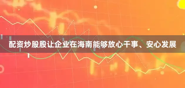 配资炒股股让企业在海南能够放心干事、安心发展