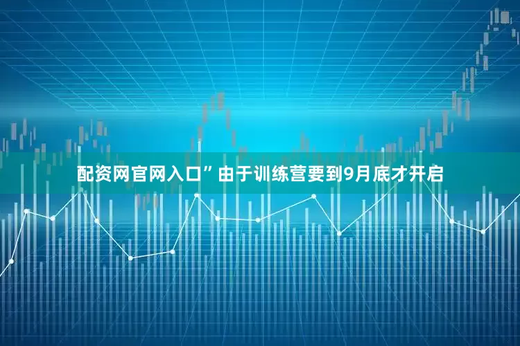 配资网官网入口”由于训练营要到9月底才开启