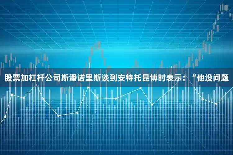 股票加杠杆公司斯潘诺里斯谈到安特托昆博时表示：“他没问题