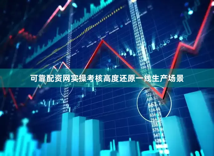 可靠配资网实操考核高度还原一线生产场景
