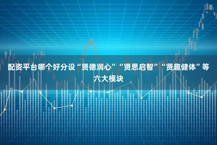 配资平台哪个好分设“贤德润心”“贤思启智”“贤趣健体”等六大模块